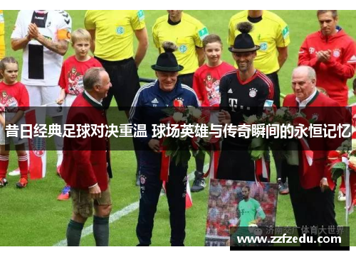 昔日经典足球对决重温 球场英雄与传奇瞬间的永恒记忆