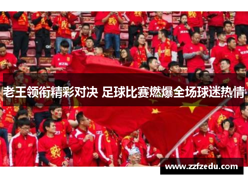 老王领衔精彩对决 足球比赛燃爆全场球迷热情