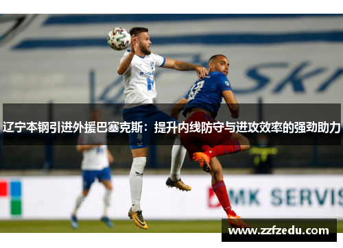 辽宁本钢引进外援巴塞克斯：提升内线防守与进攻效率的强劲助力