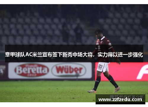 意甲球队AC米兰宣布签下新秀中场大将，实力得以进一步强化