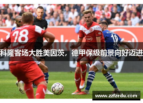 科隆客场大胜美因茨，德甲保级前景向好迈进